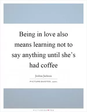 Being in love also means learning not to say anything until she’s had coffee Picture Quote #1