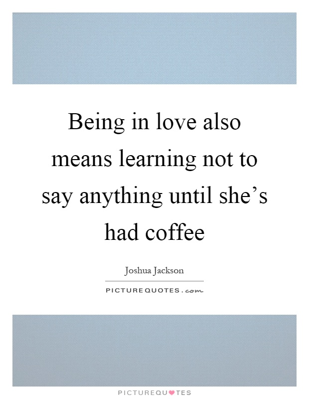 Being in love also means learning not to say anything until she's had coffee Picture Quote #1