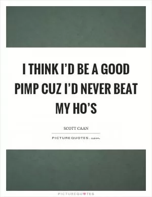 I think I’d be a good pimp cuz I’d never beat my ho’s Picture Quote #1