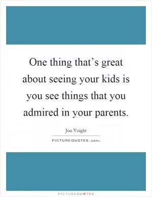 One thing that’s great about seeing your kids is you see things that you admired in your parents Picture Quote #1