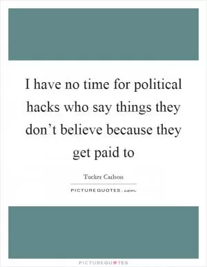 I have no time for political hacks who say things they don’t believe because they get paid to Picture Quote #1