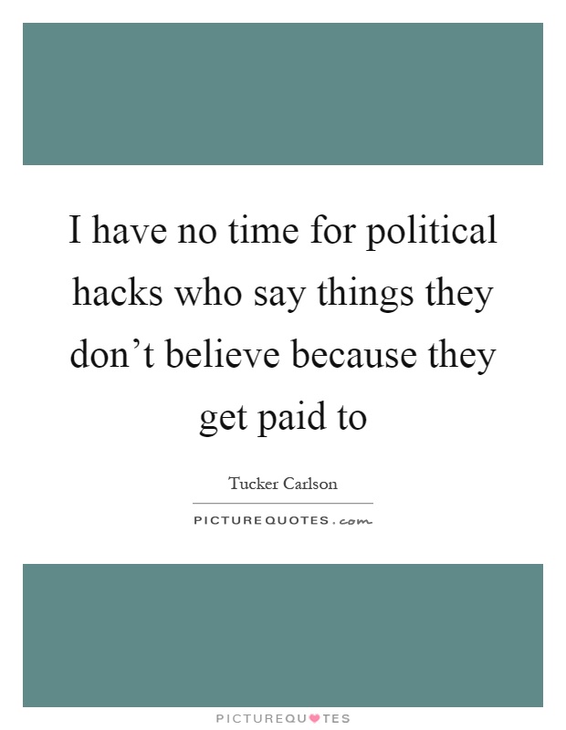 I have no time for political hacks who say things they don't believe because they get paid to Picture Quote #1