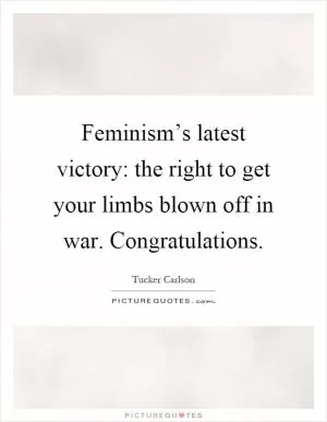 Feminism’s latest victory: the right to get your limbs blown off in war. Congratulations Picture Quote #1