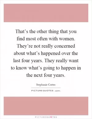 That’s the other thing that you find most often with women. They’re not really concerned about what’s happened over the last four years. They really want to know what’s going to happen in the next four years Picture Quote #1