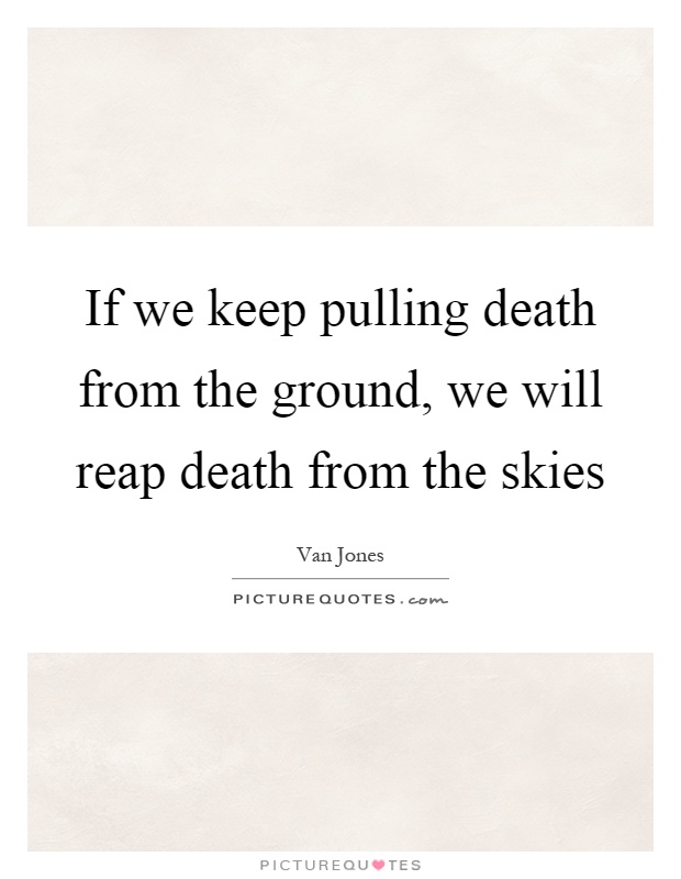 If we keep pulling death from the ground, we will reap death from the skies Picture Quote #1