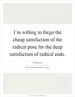 I’m willing to forgo the cheap satisfaction of the radical pose for the deep satisfaction of radical ends Picture Quote #1