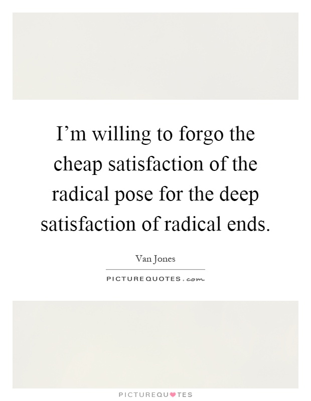 I'm willing to forgo the cheap satisfaction of the radical pose for the deep satisfaction of radical ends Picture Quote #1