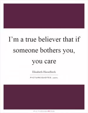 I’m a true believer that if someone bothers you, you care Picture Quote #1