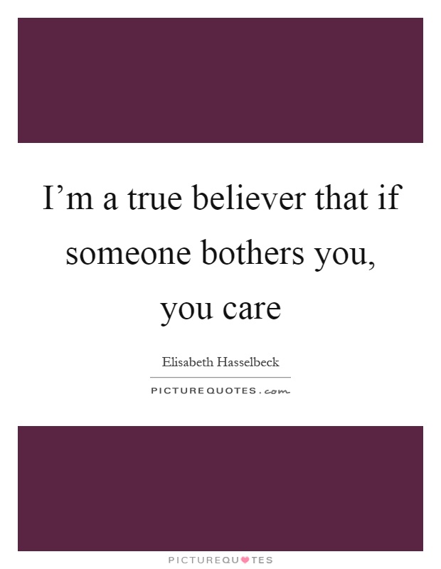 I'm a true believer that if someone bothers you, you care Picture Quote #1