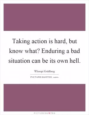 Taking action is hard, but know what? Enduring a bad situation can be its own hell Picture Quote #1