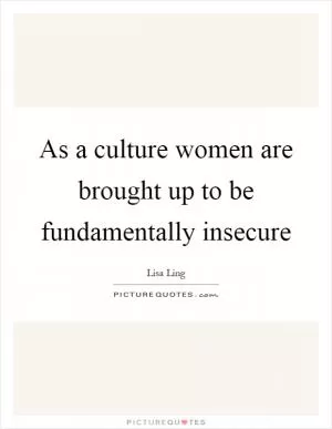 As a culture women are brought up to be fundamentally insecure Picture Quote #1