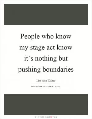 People who know my stage act know it’s nothing but pushing boundaries Picture Quote #1