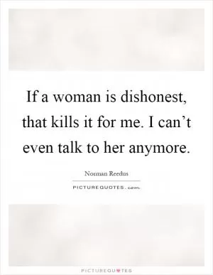 If a woman is dishonest, that kills it for me. I can’t even talk to her anymore Picture Quote #1