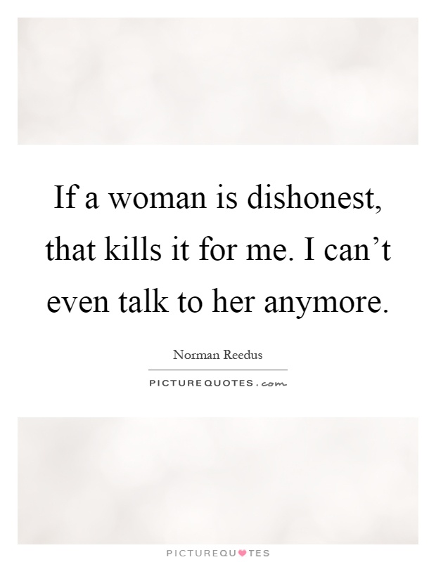 If a woman is dishonest, that kills it for me. I can't even talk to her anymore Picture Quote #1