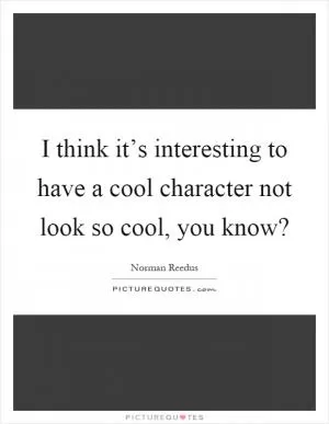 I think it’s interesting to have a cool character not look so cool, you know? Picture Quote #1