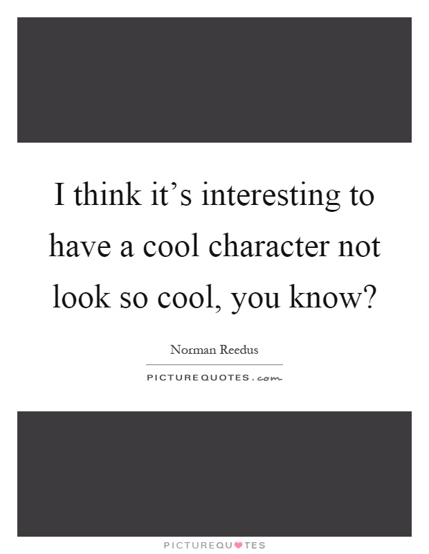 I think it's interesting to have a cool character not look so cool, you know? Picture Quote #1