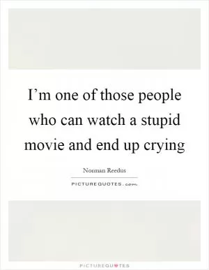 I’m one of those people who can watch a stupid movie and end up crying Picture Quote #1