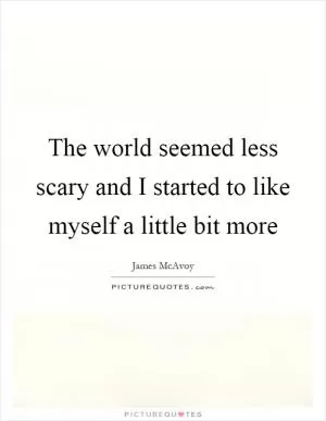 The world seemed less scary and I started to like myself a little bit more Picture Quote #1
