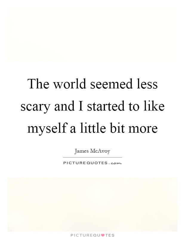 The world seemed less scary and I started to like myself a little bit more Picture Quote #1