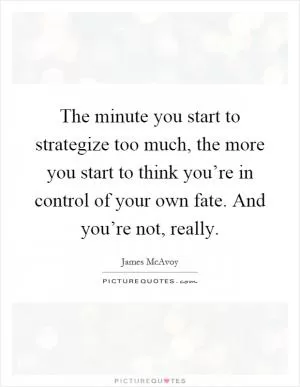 The minute you start to strategize too much, the more you start to think you’re in control of your own fate. And you’re not, really Picture Quote #1