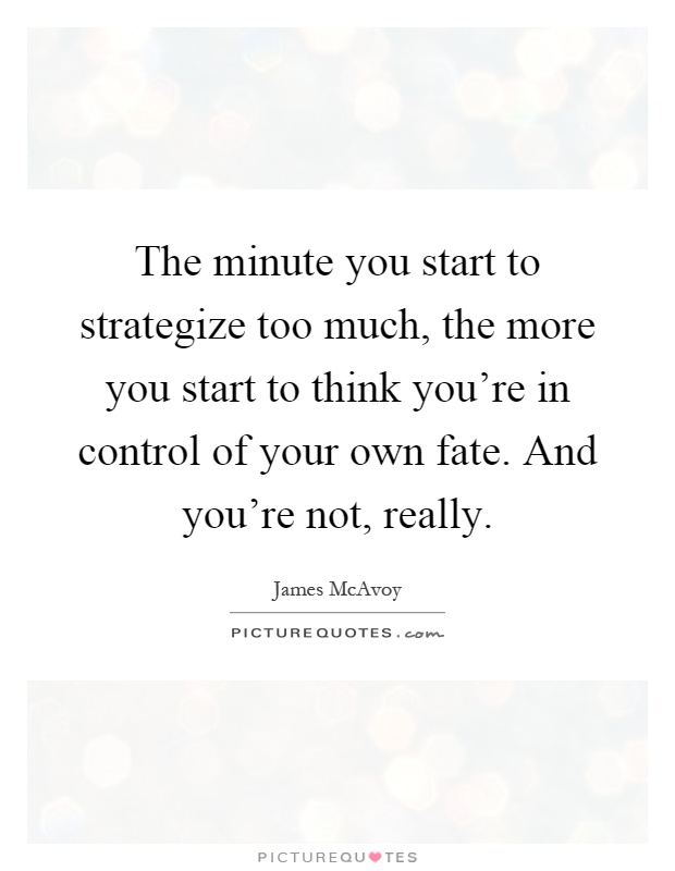 The minute you start to strategize too much, the more you start to think you're in control of your own fate. And you're not, really Picture Quote #1