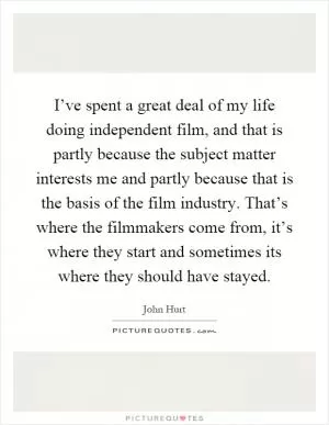 I’ve spent a great deal of my life doing independent film, and that is partly because the subject matter interests me and partly because that is the basis of the film industry. That’s where the filmmakers come from, it’s where they start and sometimes its where they should have stayed Picture Quote #1