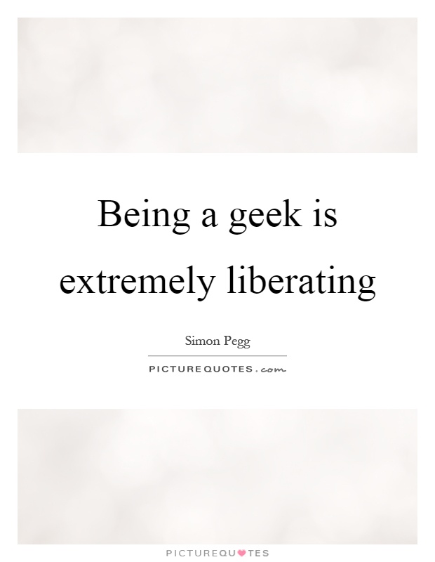 Being a geek is extremely liberating Picture Quote #1