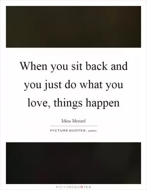 When you sit back and you just do what you love, things happen Picture Quote #1