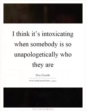 I think it’s intoxicating when somebody is so unapologetically who they are Picture Quote #1