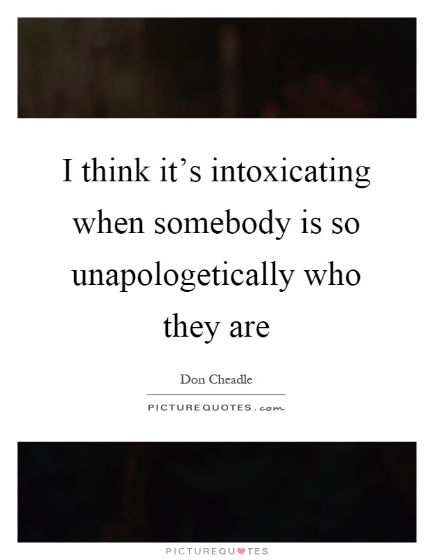 I think it's intoxicating when somebody is so unapologetically who they are Picture Quote #1