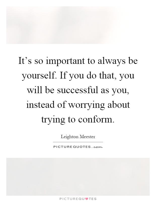 It's so important to always be yourself. If you do that, you will be successful as you, instead of worrying about trying to conform Picture Quote #1