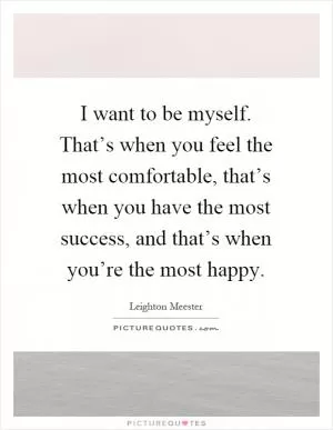 I want to be myself. That’s when you feel the most comfortable, that’s when you have the most success, and that’s when you’re the most happy Picture Quote #1