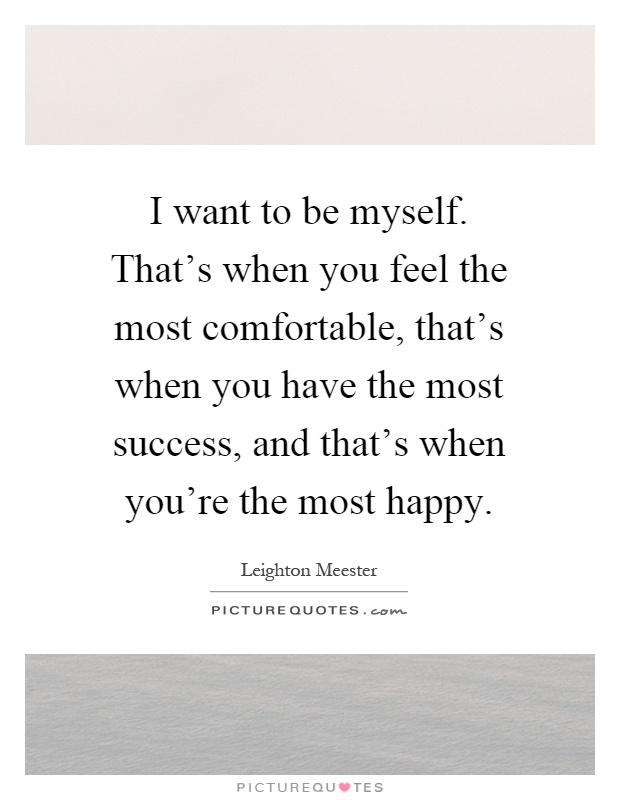 I want to be myself. That's when you feel the most comfortable, that's when you have the most success, and that's when you're the most happy Picture Quote #1