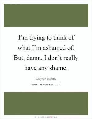 I’m trying to think of what I’m ashamed of. But, damn, I don’t really have any shame Picture Quote #1