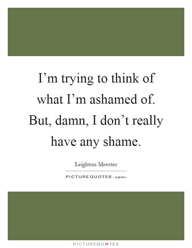 I'm trying to think of what I'm ashamed of. But, damn, I don't really have any shame Picture Quote #1