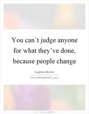 You can’t judge anyone for what they’ve done, because people change Picture Quote #1