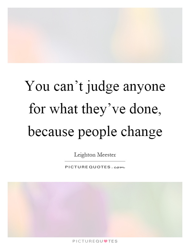 You can't judge anyone for what they've done, because people change Picture Quote #1