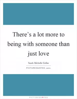 There’s a lot more to being with someone than just love Picture Quote #1