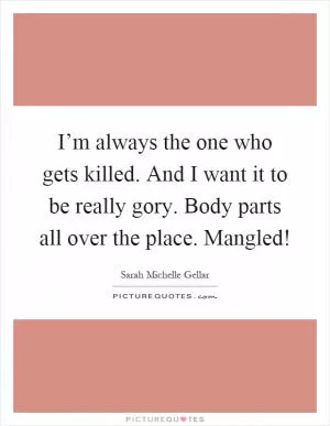 I’m always the one who gets killed. And I want it to be really gory. Body parts all over the place. Mangled! Picture Quote #1