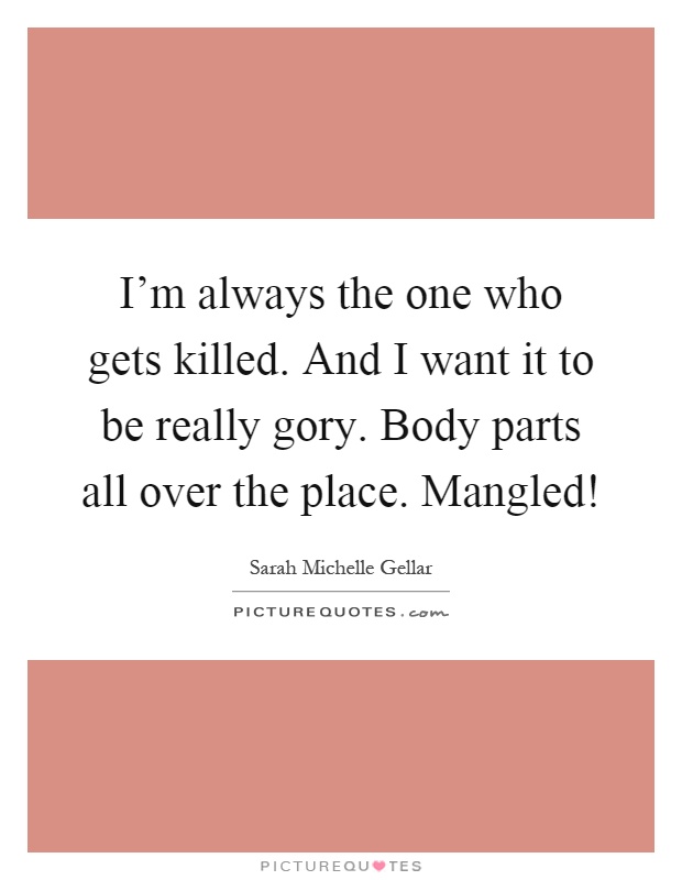 I'm always the one who gets killed. And I want it to be really gory. Body parts all over the place. Mangled! Picture Quote #1