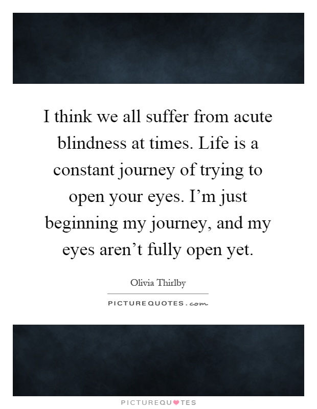I think we all suffer from acute blindness at times. Life is a constant journey of trying to open your eyes. I'm just beginning my journey, and my eyes aren't fully open yet Picture Quote #1
