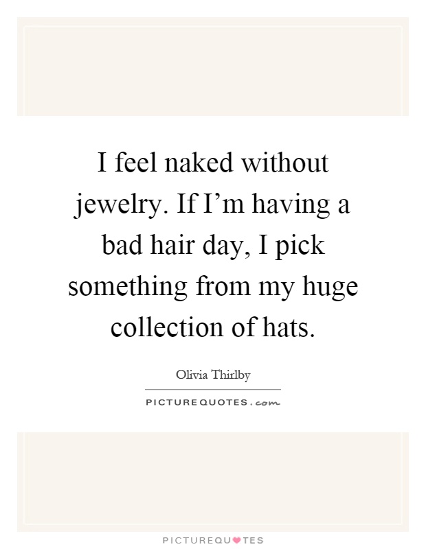 I feel naked without jewelry. If I'm having a bad hair day, I pick something from my huge collection of hats Picture Quote #1