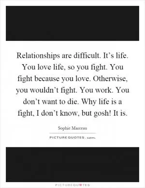 Relationships are difficult. It’s life. You love life, so you fight. You fight because you love. Otherwise, you wouldn’t fight. You work. You don’t want to die. Why life is a fight, I don’t know, but gosh! It is Picture Quote #1
