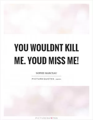 You wouldnt kill me. Youd miss me! Picture Quote #1