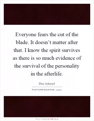 Everyone fears the cut of the blade. It doesn’t matter after that. I know the spirit survives as there is so much evidence of the survival of the personality in the afterlife Picture Quote #1