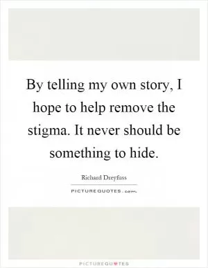 By telling my own story, I hope to help remove the stigma. It never should be something to hide Picture Quote #1