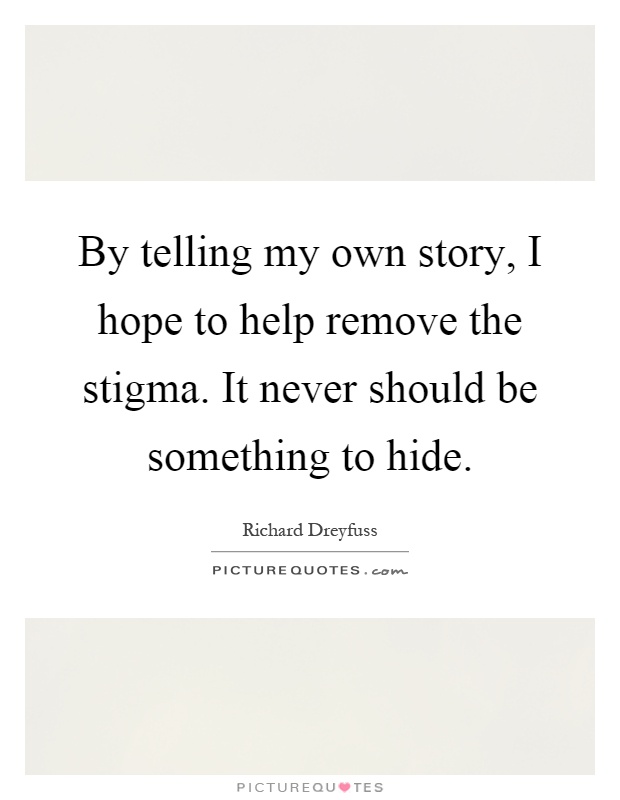 By telling my own story, I hope to help remove the stigma. It never should be something to hide Picture Quote #1