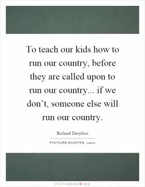 To teach our kids how to run our country, before they are called upon to run our country... if we don’t, someone else will run our country Picture Quote #1