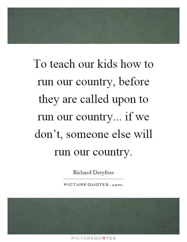 To teach our kids how to run our country, before they are called upon to run our country... if we don't, someone else will run our country Picture Quote #1