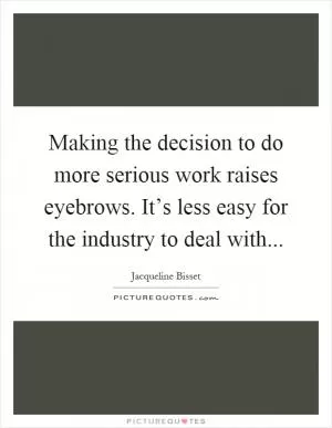 Making the decision to do more serious work raises eyebrows. It’s less easy for the industry to deal with Picture Quote #1